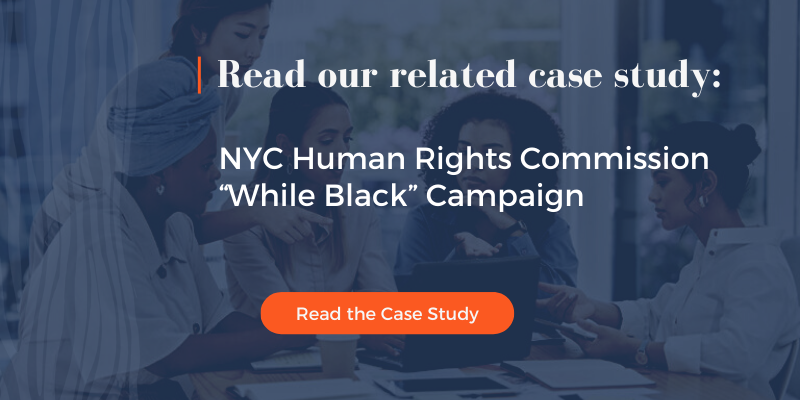 Read our Case Study: NYC Human Rights Commission. “While Black” Campaign